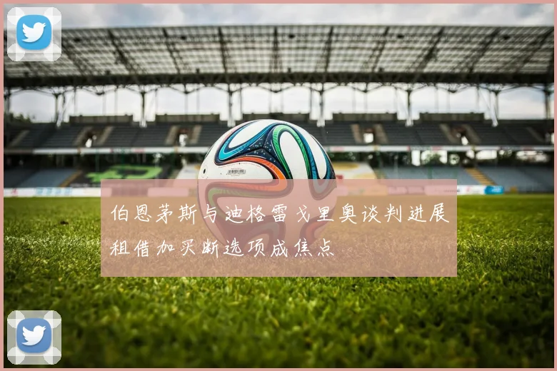 伯恩茅斯与迪格雷戈里奥谈判进展租借加买断选项成焦点