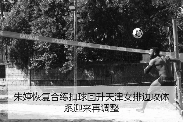 朱婷恢复合练扣球回升天津女排边攻体系迎来再调整
