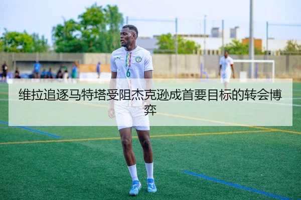 维拉追逐马特塔受阻杰克逊成首要目标的转会博弈